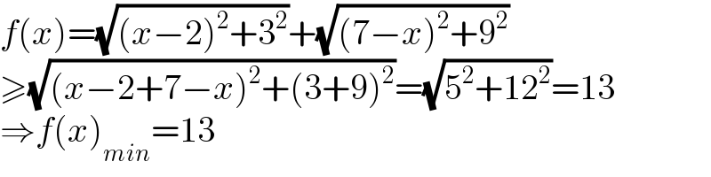 f(x)=(√((x−2)^2 +3^2 ))+(√((7−x)^2 +9^2 ))  ≥(√((x−2+7−x)^2 +(3+9)^2 ))=(√(5^2 +12^2 ))=13  ⇒f(x)_(min) =13  