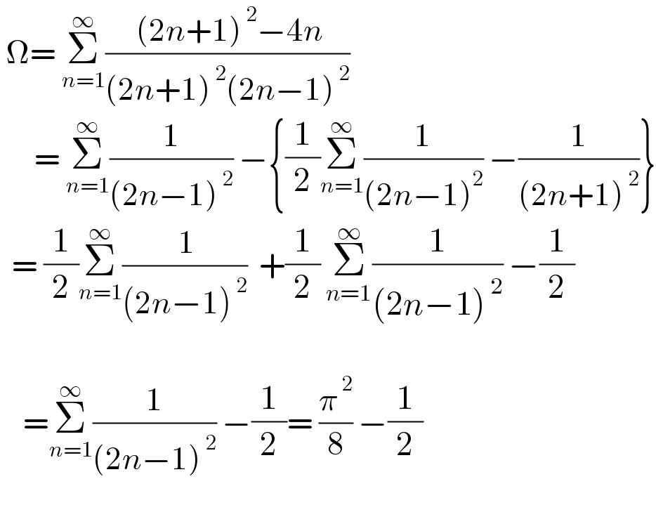  Ω= Σ_(n=1) ^∞ (( (2n+1)^( 2) −4n)/((2n+1)^( 2) (2n−1)^( 2) ))        = Σ_(n=1) ^∞ (1/((2n−1)^( 2) )) −{(1/2)Σ_(n=1) ^∞ (1/((2n−1)^2 )) −(1/((2n+1)^( 2) ))}    = (1/2)Σ_(n=1) ^∞ (( 1)/((2n−1)^( 2) ))  +(1/2) Σ_(n=1) ^∞ (1/((2n−1)^( 2) )) −(1/2)        =Σ_(n=1) ^∞ (1/((2n−1)^( 2) )) −(1/2)= (π^( 2) /8) −(1/2)    
