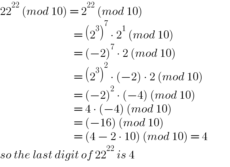 22^(22)  (mod 10) = 2^(22)  (mod 10)                                  = (2^3 )^7  ∙ 2^1  (mod 10)                                  = (−2)^7  ∙ 2 (mod 10)                                  = (2^3 )^2  ∙ (−2) ∙ 2 (mod 10)                                  = (−2)^2  ∙ (−4) (mod 10)                                  = 4 ∙ (−4) (mod 10)                                  = (−16) (mod 10)                                  = (4 − 2 ∙ 10) (mod 10) = 4  so the last digit of 22^(22)  is 4  