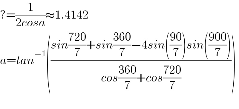 ?=(1/(2cosa))≈1.4142  a=tan^(−1) (((sin((720)/7)+sin((360)/7)−4sin(((90)/7))sin(((900)/7)))/(cos((360)/7)+cos((720)/7))))    