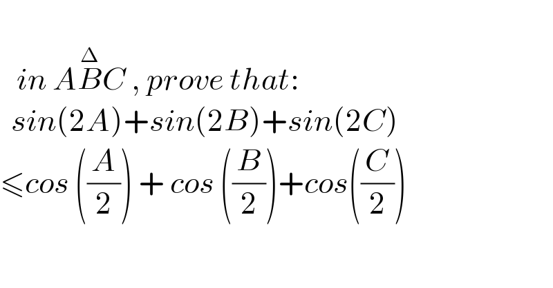      in AB^Δ C , prove that:    sin(2A)+sin(2B)+sin(2C)   ≤cos ((A/2)) + cos ((B/2))+cos((C/2))    