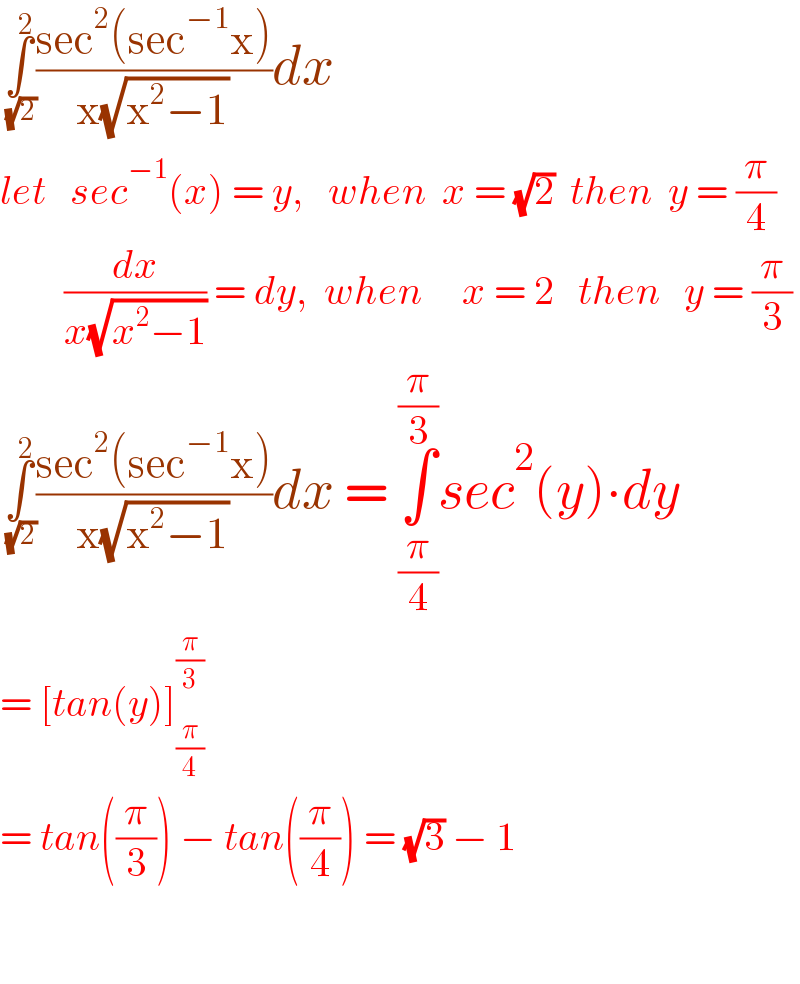 ∫_( (√2)) ^2 ((sec^2 (sec^(−1) x))/(x(√(x^2 −1))))dx  let   sec^(−1) (x) = y,   when  x = (√2)  then  y = (π/4)          (dx/(x(√(x^2 −1)))) = dy,  when     x = 2   then   y = (π/3)  ∫_( (√2)) ^2 ((sec^2 (sec^(−1) x))/(x(√(x^2 −1))))dx = ∫_(π/4) ^(π/3) sec^2 (y)∙dy  = [tan(y)]_(π/4) ^(π/3)   = tan((π/3)) − tan((π/4)) = (√3) − 1      
