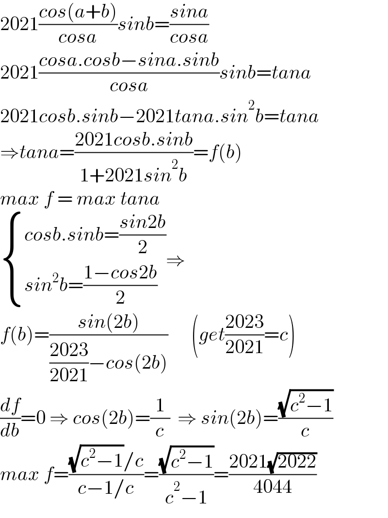 2021((cos(a+b))/(cosa))sinb=((sina)/(cosa))  2021((cosa.cosb−sina.sinb)/(cosa))sinb=tana  2021cosb.sinb−2021tana.sin^2 b=tana  ⇒tana=((2021cosb.sinb)/(1+2021sin^2 b))=f(b)  max f = max tana   { ((cosb.sinb=((sin2b)/2))),((sin^2 b=((1−cos2b)/2))) :}⇒  f(b)=((sin(2b))/(((2023)/(2021))−cos(2b)))      (get((2023)/(2021))=c)  (df/db)=0 ⇒ cos(2b)=(1/c)  ⇒ sin(2b)=((√(c^2 −1))/c)  max f=(((√(c^2 −1))/c)/(c−1/c))=((√(c^2 −1))/(c^2 −1))=((2021(√(2022)))/(4044))  