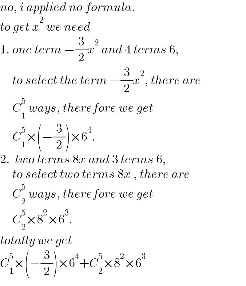 no, i applied no formula.  to get x^2  we need  1. one term −(3/2)x^2  and 4 terms 6,       to select the term −(3/2)x^2 , there are       C_1 ^5  ways, therefore we get       C_1 ^5 ×(−(3/2))×6^4 .  2.  two terms 8x and 3 terms 6,       to select two terms 8x , there are       C_2 ^5  ways, therefore we get       C_2 ^5 ×8^2 ×6^3 .  totally we get  C_1 ^5 ×(−(3/2))×6^4 +C_2 ^5 ×8^2 ×6^3   