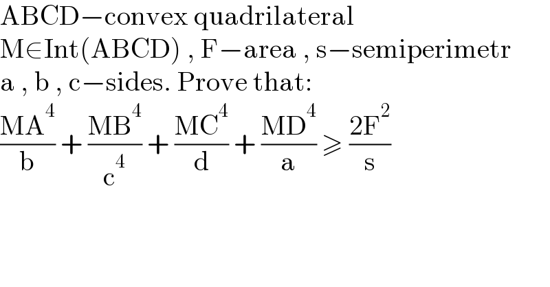 ABCD−convex quadrilateral  M∈Int(ABCD) , F−area , s−semiperimetr  a , b , c−sides. Prove that:  ((MA^4 )/b) + ((MB^4 )/c^4 ) + ((MC^4 )/d) + ((MD^4 )/a) ≥ ((2F^2 )/s)  