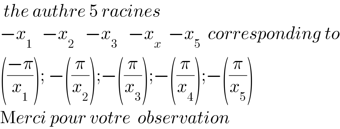  the authre 5 racines  −x_(1 )   −x_2    −x_3    −x_x   −x_5   corresponding to  (((−π)/x_1 )); −((π/x_2 ));−((π/x_3 ));−((π/x_4 ));−((π/x_5 ))  Merci pour votre  observation  