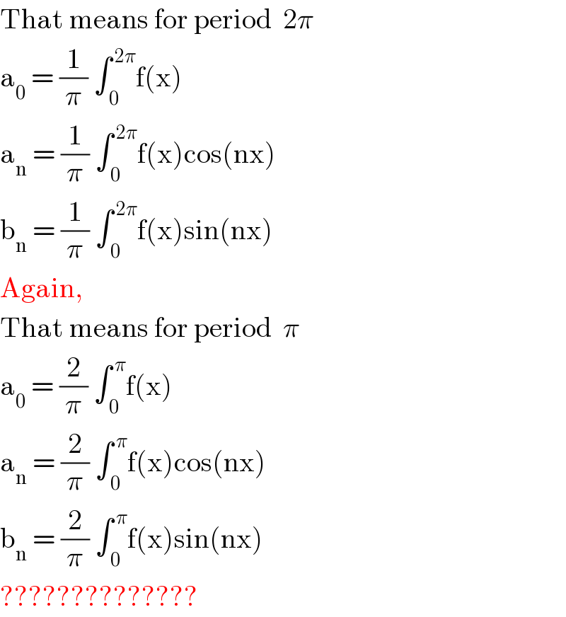 That means for period  2π  a_0  = (1/π) ∫_( 0) ^( 2π) f(x)  a_n  = (1/π) ∫_( 0) ^( 2π) f(x)cos(nx)  b_n  = (1/π) ∫_( 0) ^( 2π) f(x)sin(nx)  Again,  That means for period  π  a_0  = (2/π) ∫_( 0) ^( π) f(x)  a_n  = (2/π) ∫_( 0) ^( π) f(x)cos(nx)  b_n  = (2/π) ∫_( 0) ^( π) f(x)sin(nx)  ??????????????  