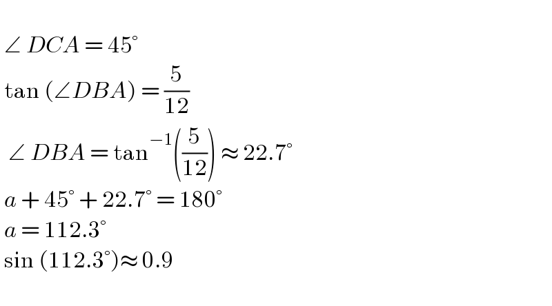     ∠ DCA = 45°   tan (∠DBA) = (5/(12))     ∠ DBA = tan^(−1) ((5/(12))) ≈ 22.7°   a + 45° + 22.7° = 180°   a = 112.3°   sin (112.3°)≈ 0.9     