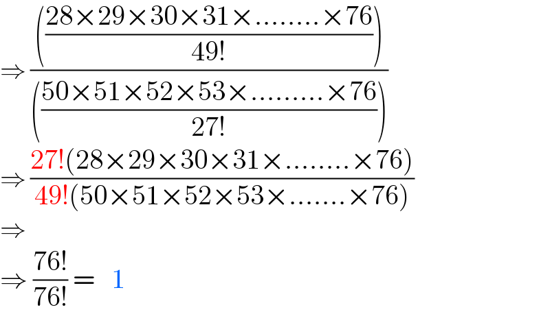 ⇒ (((((28×29×30×31×........×76)/(49!))))/((((50×51×52×53×.........×76)/(27!)))))  ⇒ ((27!(28×29×30×31×........×76))/(49!(50×51×52×53×.......×76)))   ⇒   ⇒ ((76!)/(76!)) =  determinant ((1))  