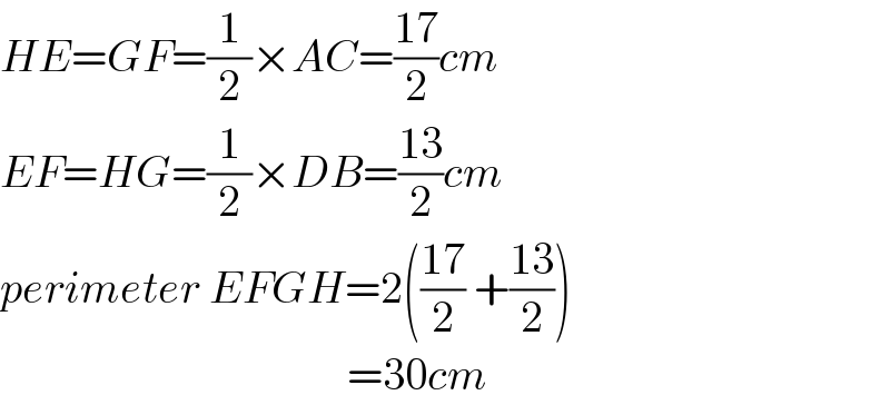 HE=GF=(1/2)×AC=((17)/2)cm  EF=HG=(1/2)×DB=((13)/2)cm  perimeter EFGH=2(((17)/2) +((13)/2))                                         =30cm  