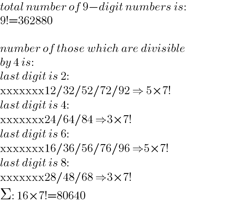 total number of 9−digit numbers is:  9!=362880    number of those which are divisible  by 4 is:  last digit is 2:   xxxxxxx12/32/52/72/92 ⇒ 5×7!  last digit is 4:   xxxxxxx24/64/84 ⇒3×7!  last digit is 6:   xxxxxxx16/36/56/76/96 ⇒5×7!  last digit is 8:   xxxxxxx28/48/68 ⇒3×7!  Σ: 16×7!=80640  