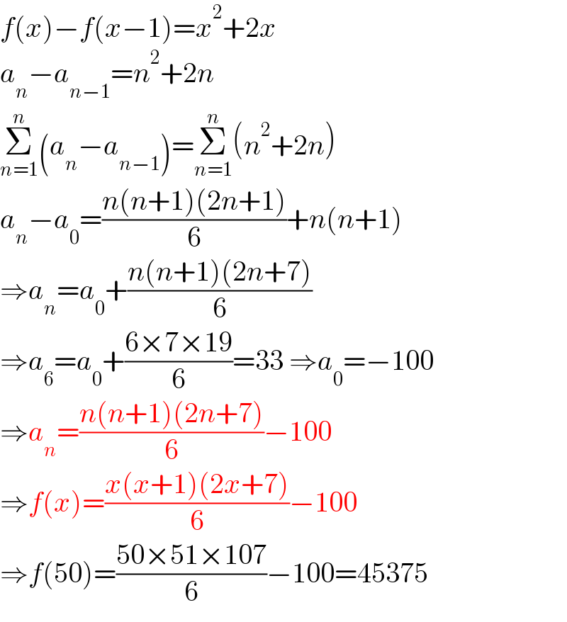 f(x)−f(x−1)=x^2 +2x  a_n −a_(n−1) =n^2 +2n  Σ_(n=1) ^n (a_n −a_(n−1) )=Σ_(n=1) ^n (n^2 +2n)  a_n −a_0 =((n(n+1)(2n+1))/6)+n(n+1)  ⇒a_n =a_0 +((n(n+1)(2n+7))/6)  ⇒a_6 =a_0 +((6×7×19)/6)=33 ⇒a_0 =−100  ⇒a_n =((n(n+1)(2n+7))/6)−100  ⇒f(x)=((x(x+1)(2x+7))/6)−100  ⇒f(50)=((50×51×107)/6)−100=45375  