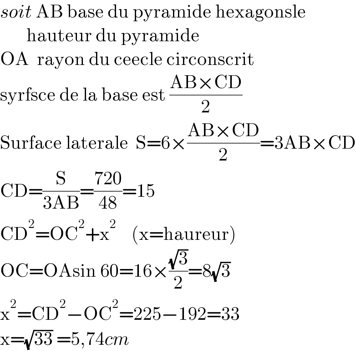 soit AB base du pyramide hexagonsle         hauteur du pyramide  OA  rayon du ceecle circonscrit  syrfsce de la base est ((AB×CD)/2)      Surface laterale  S=6×((AB×CD)/2)=3AB×CD  CD=(S/(3AB))=((720)/(48))=15  CD^2 =OC^2 +x^2     (x=haureur)  OC=OAsin 60=16×((√3)/2)=8(√3)  x^2 =CD^2 −OC^2 =225−192=33  x=(√(33)) =5,74cm  