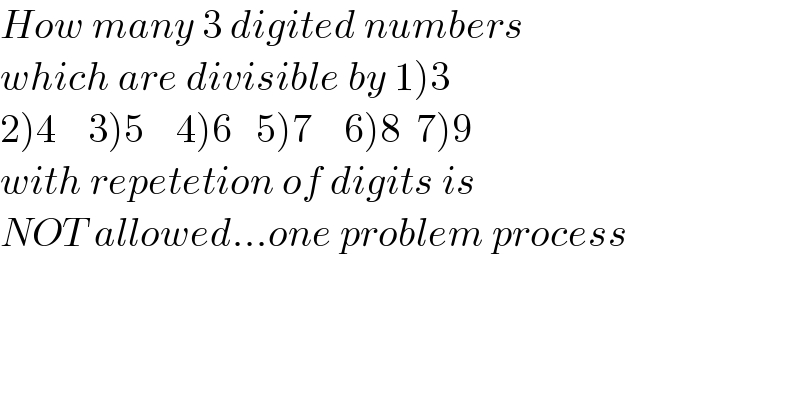 How many 3 digited numbers   which are divisible by 1)3  2)4    3)5    4)6   5)7    6)8  7)9  with repetetion of digits is  NOT allowed...one problem process  