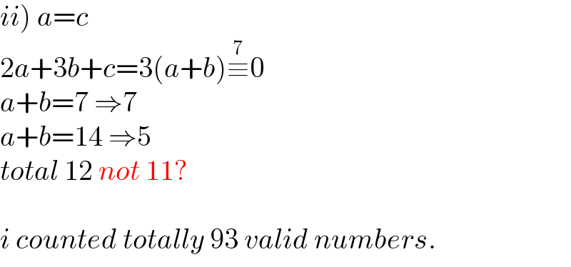 ii) a=c  2a+3b+c=3(a+b)≡^7 0  a+b=7 ⇒7  a+b=14 ⇒5  total 12 not 11?    i counted totally 93 valid numbers.  