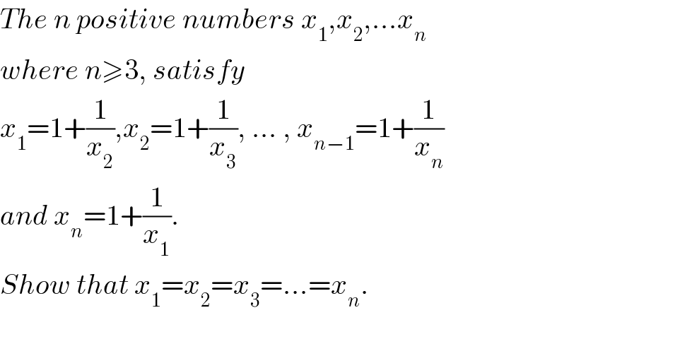 The n positive numbers x_1 ,x_2 ,...x_n   where n≥3, satisfy   x_1 =1+(1/x_2 ),x_2 =1+(1/x_3 ), ... , x_(n−1) =1+(1/x_n )  and x_n =1+(1/x_1 ).   Show that x_1 =x_2 =x_3 =...=x_n .    