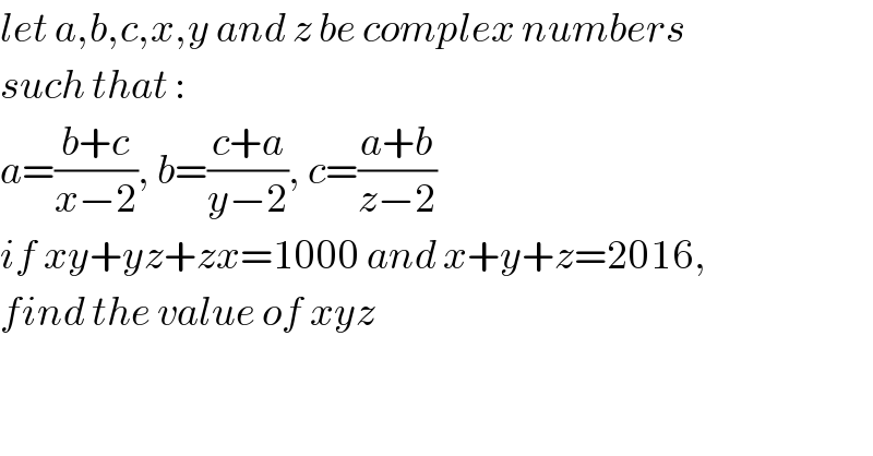 let a,b,c,x,y and z be complex numbers  such that :  a=((b+c)/(x−2)), b=((c+a)/(y−2)), c=((a+b)/(z−2))  if xy+yz+zx=1000 and x+y+z=2016,  find the value of xyz  
