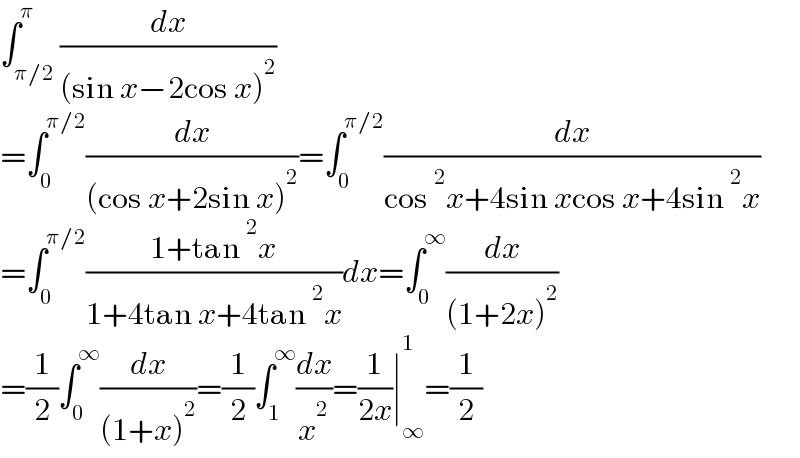 ∫_(π/2) ^π (dx/((sin x−2cos x)^2 ))  =∫_0 ^(π/2) (dx/((cos x+2sin x)^2 ))=∫_0 ^(π/2) (dx/(cos^2 x+4sin xcos x+4sin^2 x))  =∫_0 ^(π/2) ((1+tan^2 x)/(1+4tan x+4tan^2 x))dx=∫_0 ^∞ (dx/((1+2x)^2 ))  =(1/2)∫_0 ^∞ (dx/((1+x)^2 ))=(1/2)∫_1 ^∞ (dx/x^2 )=(1/(2x))∣_∞ ^1 =(1/2)  