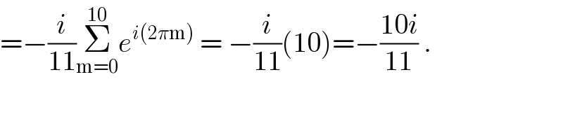 =−(i/(11))Σ_(m=0) ^(10) e^(i(2πm))  = −(i/(11))(10)=−((10i)/(11)) .  