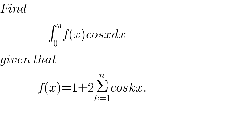 Find                      ∫_0 ^( π) f(x)cosxdx  given that                  f(x)=1+2Σ_(k=1) ^n coskx.   