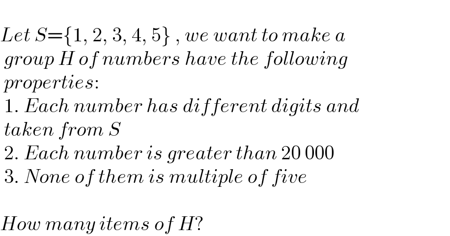   Let S={1, 2, 3, 4, 5} , we want to make a    group H of numbers have the following    properties:   1. Each number has different digits and   taken from S   2. Each number is greater than 20 000   3. None of them is multiple of five    How many items of H?  
