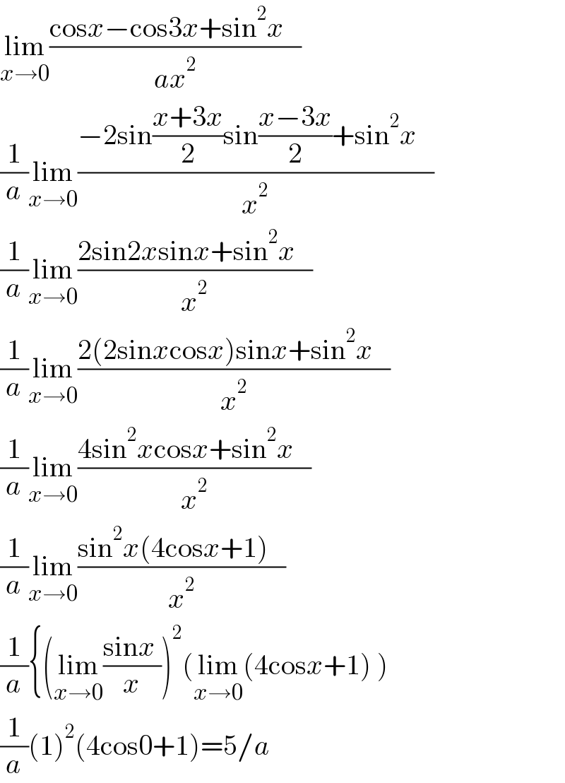 lim_(x→0) ((cosx−cos3x+sin^2 x   )/(ax^2 ))  (1/a)lim_(x→0) ((−2sin((x+3x)/2)sin((x−3x)/2)+sin^2 x   )/x^2 )  (1/a)lim_(x→0) ((2sin2xsinx+sin^2 x   )/x^2 )  (1/a)lim_(x→0) ((2(2sinxcosx)sinx+sin^2 x   )/x^2 )  (1/a)lim_(x→0) ((4sin^2 xcosx+sin^2 x   )/x^2 )  (1/a)lim_(x→0) ((sin^2 x(4cosx+1)   )/x^2 )  (1/a){(lim_(x→0) ((sinx )/x))^2 (lim_(x→0) (4cosx+1) )  (1/a)(1)^2 (4cos0+1)=5/a   