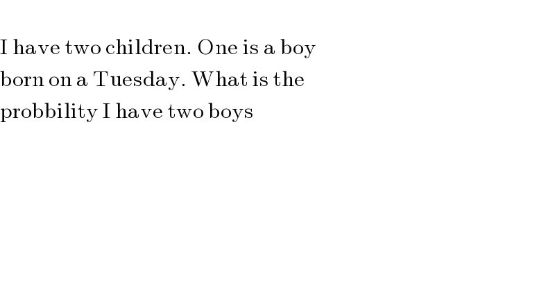   I have two children. One is a boy  born on a Tuesday. What is the   probbility I have two boys  
