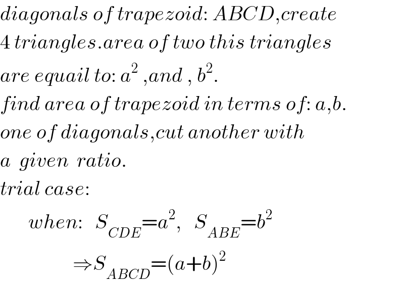 diagonals of trapezoid: ABCD,create  4 triangles.area of two this triangles  are equail to: a^2  ,and , b^2 .  find area of trapezoid in terms of: a,b.  one of diagonals,cut another with  a  given  ratio.  trial case:         when:   S_(CDE) =a^2 ,   S_(ABE) =b^2                     ⇒S_(ABCD) =(a+b)^2   