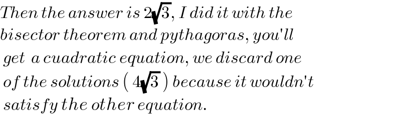 Then the answer is 2(√3), I did it with the   bisector theorem and pythagoras, you′ll   get  a cuadratic equation, we discard one   of the solutions ( 4(√3) ) because it wouldn′t   satisfy the other equation.     