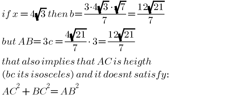  if x = 4(√3) then b= ((3∙4(√3) ∙ (√7))/7) = ((12(√(21)))/7)     but AB= 3c = ((4(√(21)))/7) ∙ 3= ((12(√(21)))/7)   that also implies that AC is heigth   (bc its isosceles) and it doesnt satisfy:   AC^2  + BC^2 = AB^2   