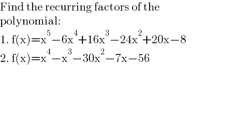 Find the recurring factors of the  polynomial:  1. f(x)=x^5 −6x^4 +16x^3 −24x^2 +20x−8  2. f(x)=x^4 −x^3 −30x^2 −7x−56  