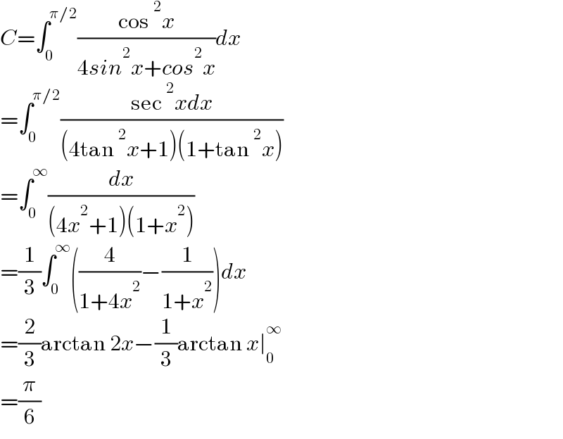 C=∫_0 ^(π/2) ((cos^2 x)/(4sin^2 x+cos^2 x))dx  =∫_0 ^(π/2) ((sec^2 xdx)/((4tan^2 x+1)(1+tan^2 x)))  =∫_0 ^∞ (dx/((4x^2 +1)(1+x^2 )))  =(1/3)∫_0 ^∞ ((4/(1+4x^2 ))−(1/(1+x^2 )))dx  =(2/3)arctan 2x−(1/3)arctan x∣_0 ^∞   =(π/6)  
