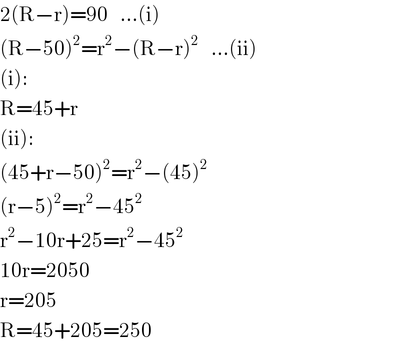 2(R−r)=90   ...(i)  (R−50)^2 =r^2 −(R−r)^2    ...(ii)  (i):  R=45+r  (ii):  (45+r−50)^2 =r^2 −(45)^2   (r−5)^2 =r^2 −45^2   r^2 −10r+25=r^2 −45^2   10r=2050  r=205  R=45+205=250  