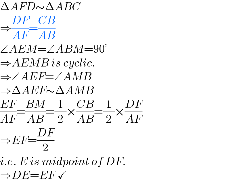 ΔAFD∼ΔABC  ⇒((DF)/(AF))=((CB)/(AB))  ∠AEM=∠ABM=90°  ⇒AEMB is cyclic.  ⇒∠AEF=∠AMB  ⇒ΔAEF∼ΔAMB  ((EF)/(AF))=((BM)/(AB))=(1/2)×((CB)/(AB))=(1/2)×((DF)/(AF))  ⇒EF=((DF)/2)  i.e. E is midpoint of DF.  ⇒DE=EF ✓  