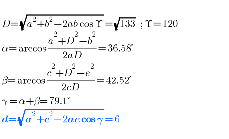   D= (√(a^2 +b^2 −2ab cos Υ)) = (√(133))   ; Υ= 120   α= arccos ((a^2 +D^2 −b^2 )/(2aD)) = 36.58°   β= arccos ((c^2 +D^2 −e^2 )/(2cD)) = 42.52°   γ = α+β= 79.1°   d= (√(a^2 +c^2 −2ac cos 𝛄)) = 6     