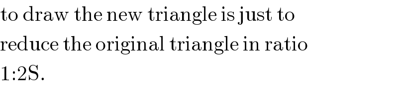 to draw the new triangle is just to  reduce the original triangle in ratio  1:2S.  