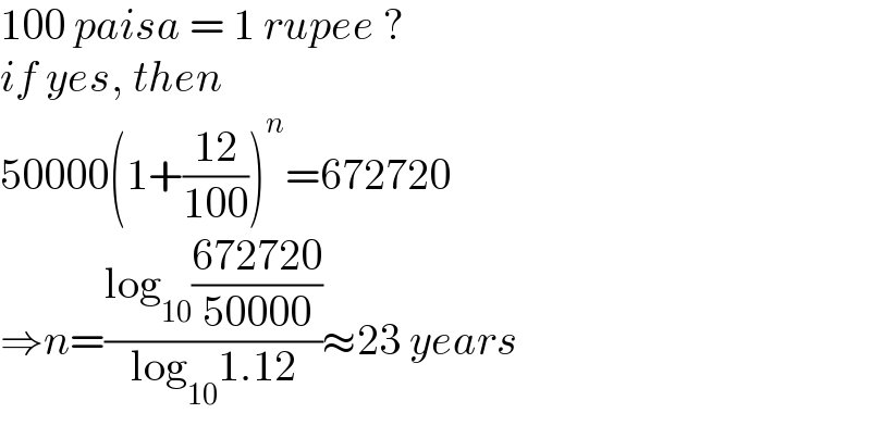 100 paisa = 1 rupee ?  if yes, then  50000(1+((12)/(100)))^n =672720  ⇒n=((log_(10) ((672720)/(50000)))/(log_(10) 1.12))≈23 years  