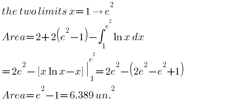  the two limits x= 1 → e^2    Area= 2+ 2(e^2 −1)−∫_1 ^( e^2 )  ln x dx   = 2e^2 − [x ln x−x] ∣_( 1) ^e^2  = 2e^2 −(2e^2 −e^2 +1)   Area= e^2 −1= 6.389 un.^2   