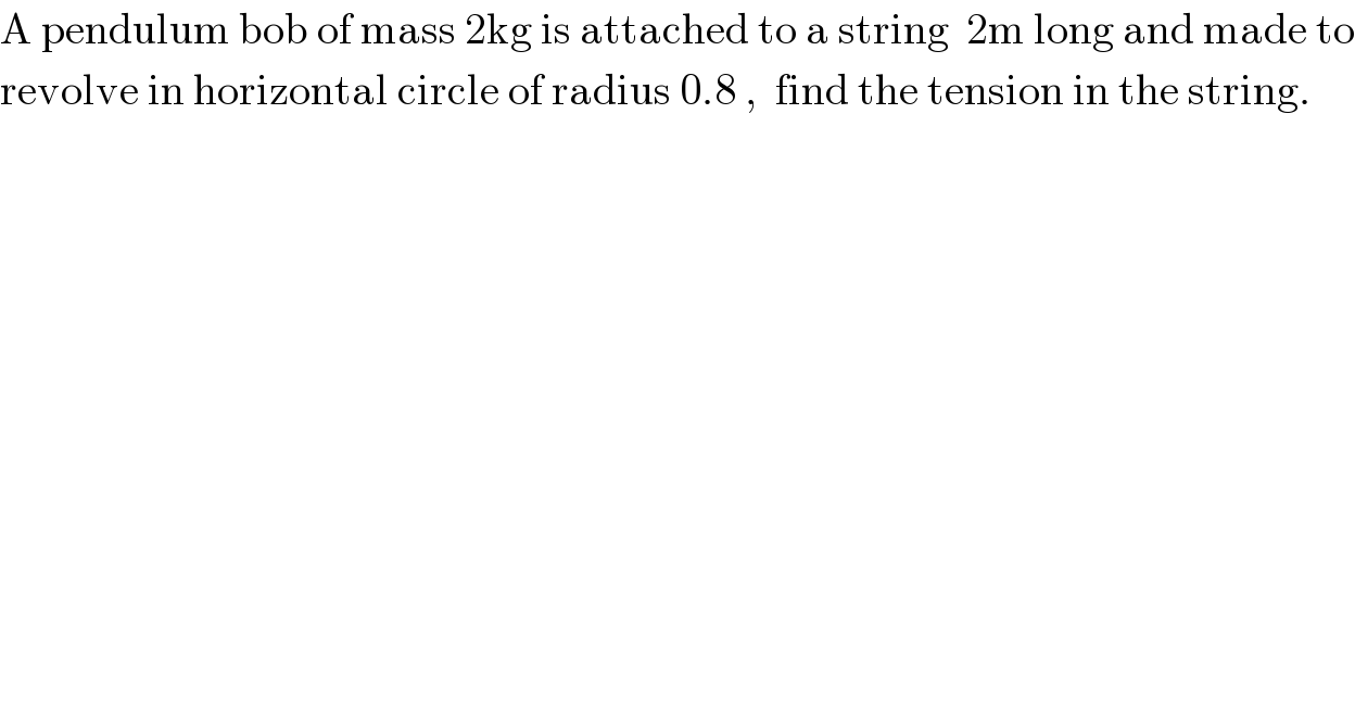 A pendulum bob of mass 2kg is attached to a string  2m long and made to  revolve in horizontal circle of radius 0.8 ,  find the tension in the string.  