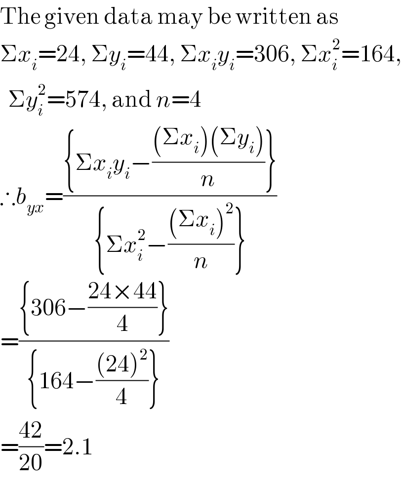 The given data may be written as  Σx_i =24, Σy_i =44, Σx_i y_i =306, Σx_i ^2 =164,  Σy_i ^2 =574, and n=4  ∴b_(yx) =(({Σx_i y_i −(((Σx_i )(Σy_i ))/n)})/({Σx_i ^2 −(((Σx_i )^2 )/n)}))  =(({306−((24×44)/4)})/({164−(((24)^2 )/4)}))  =((42)/(20))=2.1  