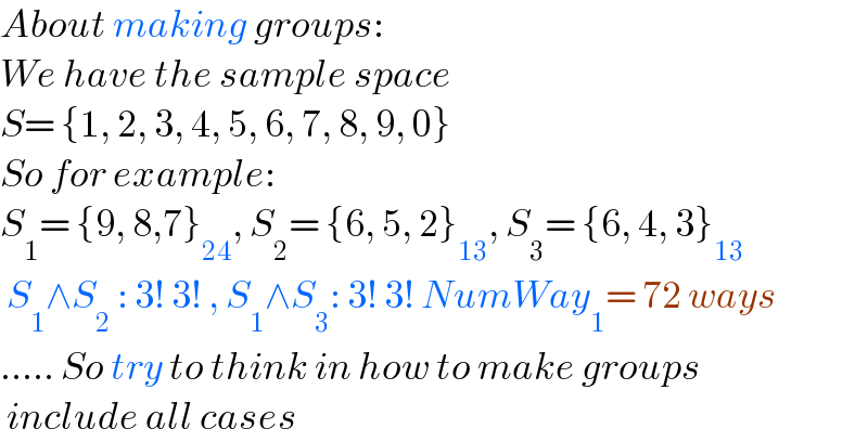 About making groups:  We have the sample space  S= {1, 2, 3, 4, 5, 6, 7, 8, 9, 0}  So for example:  S_1 = {9, 8,7}_(24) , S_2 = {6, 5, 2}_(13) , S_3 = {6, 4, 3}_(13)    S_1 ∧S_2  : 3! 3! , S_1 ∧S_3 : 3! 3! NumWay_1 = 72 ways  ..... So try to think in how to make groups   include all cases  