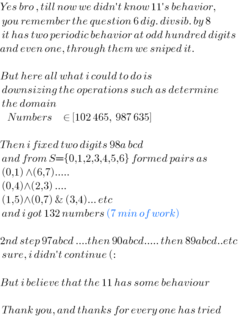 Yes bro , till now we didn′t know 11′s behavior,    you remember the question 6 dig. divsib. by 8   it has two periodic behavior at odd hundred digits  and even one, through them we sniped it.    But here all what i could to do is   downsizing the operations such as determine   the domain      Numbers      ∈ [102 465,  987 635]    Then i fixed two digits 98a bcd    and from S={0,1,2,3,4,5,6} formed pairs as   (0,1) ∧(6,7).....   (0,4)∧(2,3) ....    (1,5)∧(0,7) & (3,4)... etc   and i got 132 numbers (7 min of work)    2nd step 97abcd ....then 90abcd..... then 89abcd..etc   sure, i didn′t continue (:    But i believe that the 11 has some behaviour      Thank you, and thanks for every one has tried  