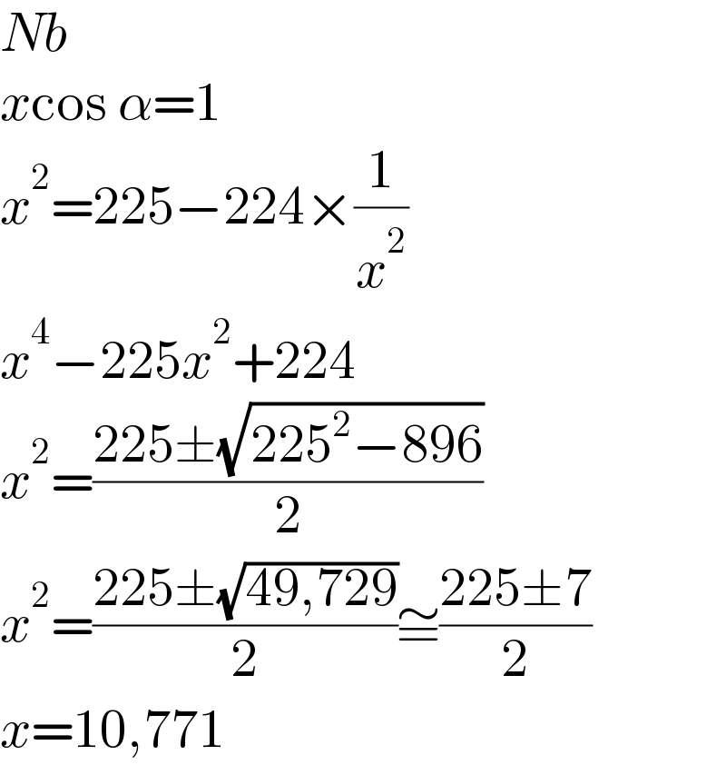 Nb  xcos α=1      x^2 =225−224×(1/x^2 )  x^4 −225x^2 +224  x^2 =((225±(√(225^2 −896)))/2)  x^2 =((225±(√(49,729)))/2)≅((225±7)/2)  x=10,771  