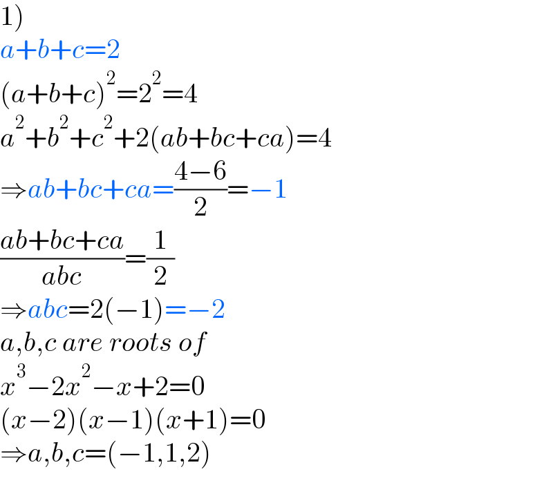 1)  a+b+c=2  (a+b+c)^2 =2^2 =4  a^2 +b^2 +c^2 +2(ab+bc+ca)=4  ⇒ab+bc+ca=((4−6)/2)=−1  ((ab+bc+ca)/(abc))=(1/2)  ⇒abc=2(−1)=−2  a,b,c are roots of  x^3 −2x^2 −x+2=0  (x−2)(x−1)(x+1)=0  ⇒a,b,c=(−1,1,2)  