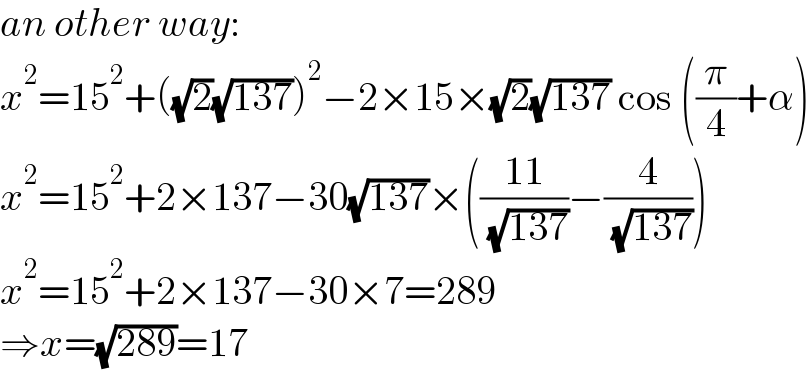 an other way:  x^2 =15^2 +((√2)(√(137)))^2 −2×15×(√2)(√(137)) cos ((π/4)+α)  x^2 =15^2 +2×137−30(√(137))×(((11)/( (√(137))))−(4/( (√(137)))))  x^2 =15^2 +2×137−30×7=289  ⇒x=(√(289))=17  