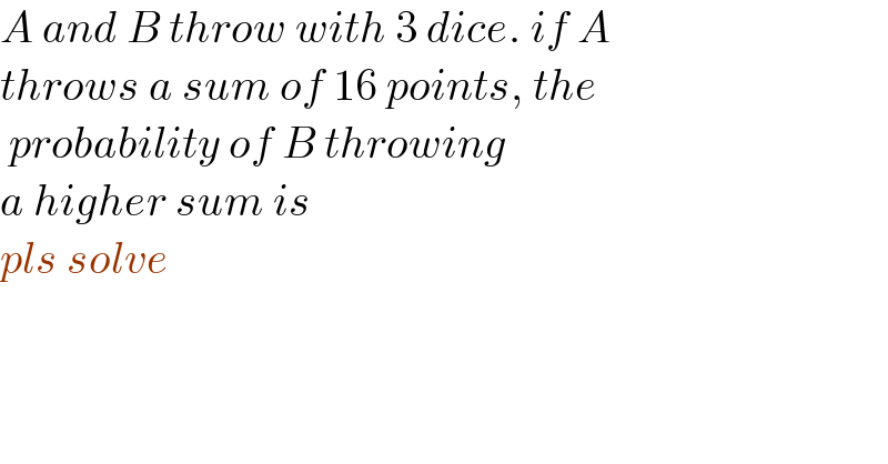 A and B throw with 3 dice. if A   throws a sum of 16 points, the   probability of B throwing   a higher sum is   pls solve  