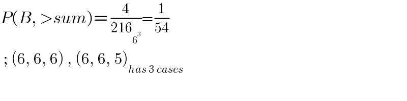 P(B, >sum)= (4/(216_6^3  ))= (1/(54))    ; (6, 6, 6) , (6, 6, 5)_(has 3 cases)   