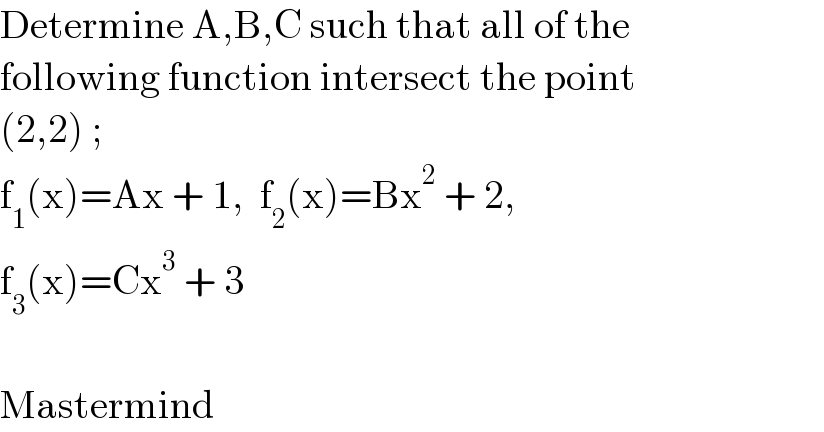 Determine A,B,C such that all of the  following function intersect the point  (2,2) ;  f_1 (x)=Ax + 1,  f_2 (x)=Bx^2  + 2,    f_3 (x)=Cx^3  + 3    Mastermind  