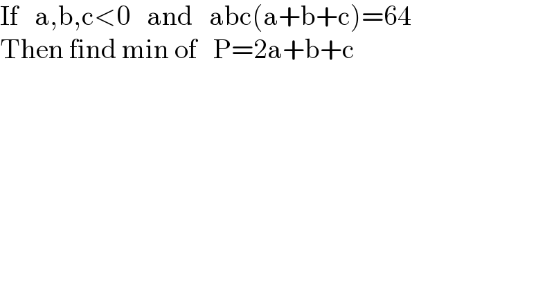 If   a,b,c<0   and   abc(a+b+c)=64  Then find min of   P=2a+b+c  