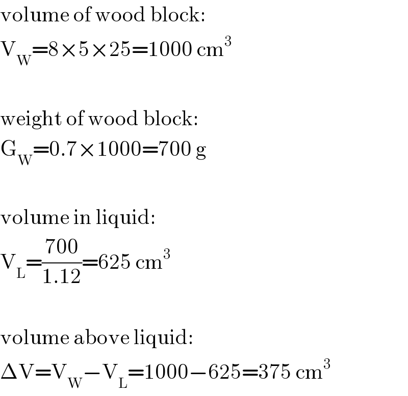 volume of wood block:  V_W =8×5×25=1000 cm^3     weight of wood block:  G_W =0.7×1000=700 g    volume in liquid:  V_L =((700)/(1.12))=625 cm^3     volume above liquid:  ΔV=V_W −V_L =1000−625=375 cm^3   
